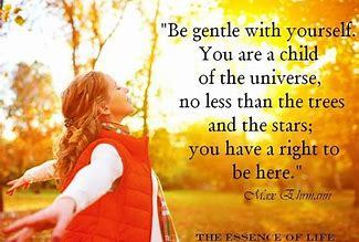 Be gentle with yourself. You are a child of the universe, no less than the trees and the stars; you have a right to be here. ~ Max Ehrmann from Desiderata