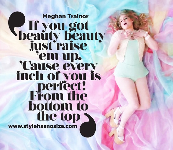 If you got beauty, beauty / Just raise ‘em up. / ‘Cause every inch of you is perfect from the bottom to the top! ~ Meghan Trainor, All About That Bass