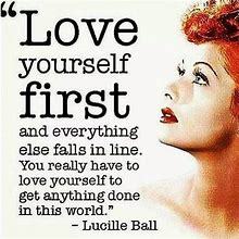 Love yourself first and everything else falls in line. You really have to love yourself to get anything done in this world. ~ Lucille Ball, comedienne