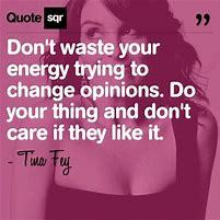 Don’t waste your energy trying to change opinions. Do your thing and don’t care if they like it. ~ Tina Fey, comedienne, author of Bossypants