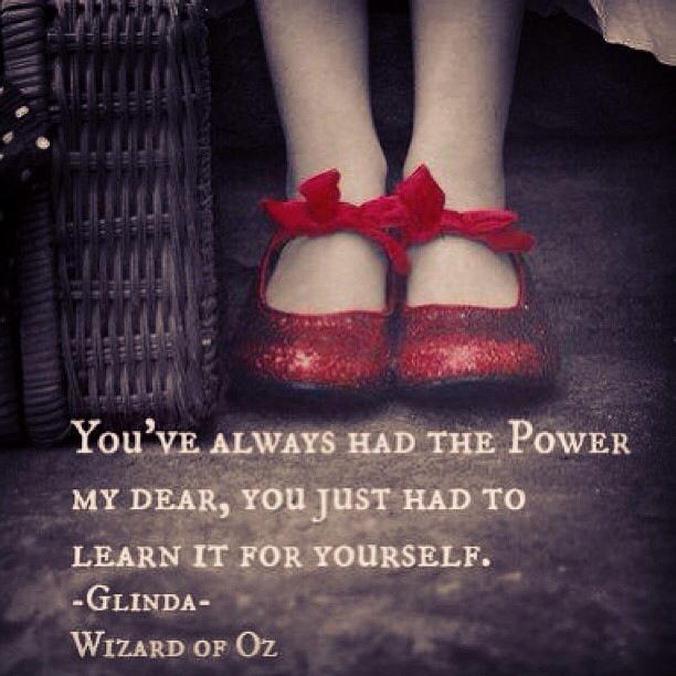 You’ve always had the power my dear, you just had to learn it for yourself. ~ Billie Burke as Glinda in The Wizard of Oz